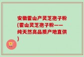 安徽霍山产灵芝孢子粉(霍山灵芝孢子粉——纯天然高品质产地直供)