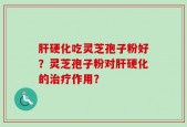 肝硬化吃灵芝孢子粉好？灵芝孢子粉对肝硬化的治疗作用？