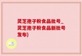 灵芝孢子粉食品批号_灵芝孢子粉食品新批号发布)