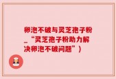 卵泡不破与灵芝孢子粉_“灵芝孢子粉助力解决卵泡不破问题”)
