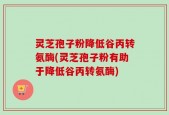 灵芝孢子粉降低谷丙转氨酶(灵芝孢子粉有助于降低谷丙转氨酶)