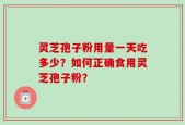 灵芝孢子粉用量一天吃多少？如何正确食用灵芝孢子粉？