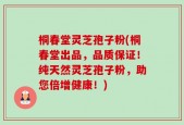 桐春堂灵芝孢子粉(桐春堂出品，品质保证！纯天然灵芝孢子粉，助您倍增健康！)