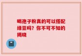 喝孢子粉真的可以搭配绿豆吗？你不可不知的揭晓