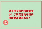 灵芝孢子粉的保质期多少？了解灵芝孢子粉的保质期及储存方法？
