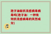 孢子油能抗流感病毒病毒吗(孢子油：一种有效抗流感病毒的天然成分)