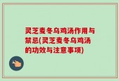 灵芝麦冬乌鸡汤作用与禁忌(灵芝麦冬乌鸡汤的功效与注意事项)