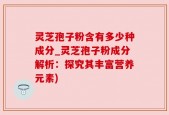 灵芝孢子粉含有多少种成分_灵芝孢子粉成分解析：探究其丰富营养元素)