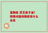 直肠癌 灵芝孢子油？排便问题和肠癌有什么关系