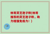 林哥灵芝孢子粉(林哥推荐的灵芝孢子粉，助力增强免疫力！)