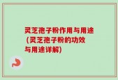 灵芝孢子粉作用与用途 (灵芝孢子粉的功效与用途详解)