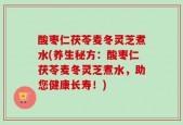 酸枣仁茯苓麦冬灵芝煮水(养生秘方：酸枣仁茯苓麦冬灵芝煮水，助您健康长寿！)