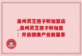 泉州灵芝孢子粉加盟店_泉州灵芝孢子粉加盟：开启健康产业新篇章