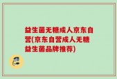 益生菌无糖成人京东自营(京东自营成人无糖益生菌品牌推荐)