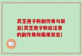 灵芝孢子粉副作用与禁忌(灵芝孢子粉应注意的副作用和服用禁忌)