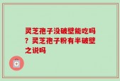 灵芝孢子没破壁能吃吗？灵芝孢子粉有半破壁之说吗