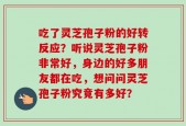 吃了灵芝孢子粉的好转反应？听说灵芝孢子粉非常好，身边的好多朋友都在吃，想问问灵芝孢子粉究竟有多好？