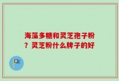 海藻多糖和灵芝孢子粉？灵芝粉什么牌子的好