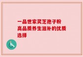 一品世家灵芝孢子粉 高品质养生滋补的优质选择