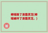 卿瑶毁了清霜灵芝(卿瑶破坏了清霜灵芝。)