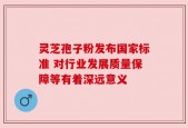 灵芝孢子粉发布国家标准 对行业发展质量保障等有着深远意义