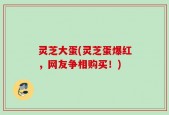 灵芝大蛋(灵芝蛋爆红，网友争相购买！)