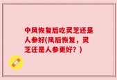 中风恢复后吃灵芝还是人参好(风后恢复，灵芝还是人参更好？)