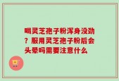 喝灵芝孢子粉浑身没劲？服用灵芝孢子粉后会头晕吗需要注意什么