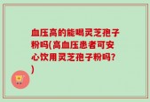 血压高的能喝灵芝孢子粉吗(高血压患者可安心饮用灵芝孢子粉吗？)
