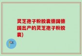 灵芝孢子粉胶囊德国德国出产的灵芝孢子粉胶囊)