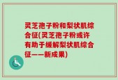 灵芝孢子粉和梨状肌综合征(灵芝孢子粉或许有助于缓解梨状肌综合征——新成果)