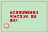 白灵芝是甜嘴嘛还是咸嘴(白灵芝口味：甜还是咸？)