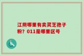 江阴哪里有卖灵芝孢子粉？011是哪里区号