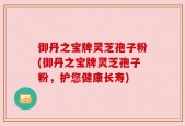 御丹之宝牌灵芝孢子粉(御丹之宝牌灵芝孢子粉，护您健康长寿)