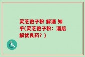 灵芝孢子粉 解酒 知乎(灵芝孢子粉：酒后解忧良药？)