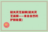韶关灵芝面膜(韶关灵芝面膜——来自自然的护肤能量)