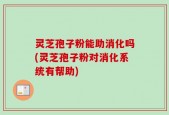 灵芝孢子粉能助消化吗(灵芝孢子粉对消化系统有帮助)