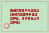 惠州灵芝孢子粉品牌店(惠州灵芝孢子粉品牌店开业，健康养生从灵芝开始)
