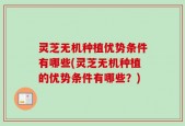 灵芝无机种植优势条件有哪些(灵芝无机种植的优势条件有哪些？)
