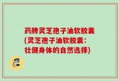 药牌灵芝孢子油软胶囊(灵芝孢子油软胶囊：壮健身体的自然选择)
