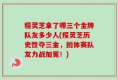 程灵芝拿了哪三个金牌队友多少人(程灵芝历史性夺三金，团体赛队友力战加冕！)