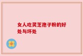 女人吃灵芝孢子粉的好处与坏处