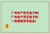 广州生产灵芝孢子粉(广州出产灵芝孢子粉：一款健康养生佳品)