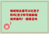 喉咙咽去痛可以吃孢子粉吗(孢子粉可缓解喉咙疼痛吗？-健康咨询)