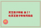 灵芝孢子粉能 血嗎？吃灵芝孢子粉有何反应