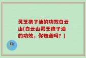 灵芝孢子油的功效白云山(白云山灵芝孢子油的功效，你知道吗？)