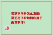 灵芝孢子粉怎么发面(灵芝孢子粉如何应用于面食制作)