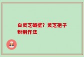 白灵芝破壁？灵芝孢子粉制作法