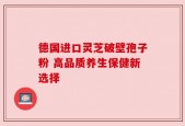 德国进口灵芝破壁孢子粉 高品质养生保健新选择