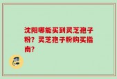 沈阳哪能买到灵芝孢子粉？灵芝孢子粉购买指南？